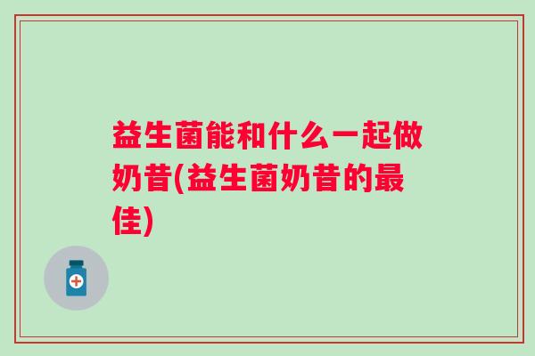 益生菌能和什么一起做奶昔(益生菌奶昔的佳)