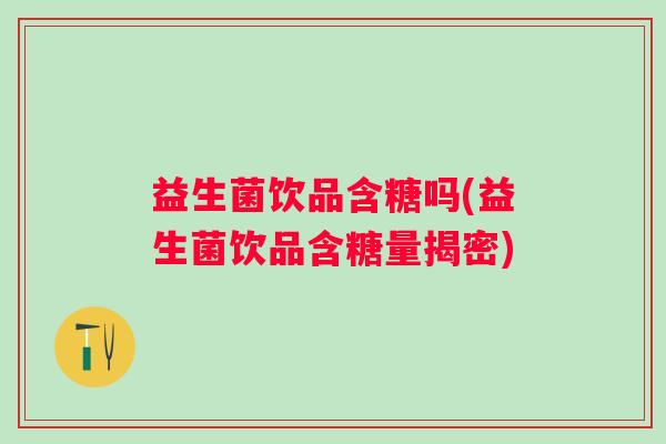 益生菌饮品含糖吗(益生菌饮品含糖量揭密)