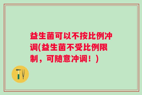 益生菌可以不按比例冲调(益生菌不受比例限制,可随意冲调!) 益生菌可以不按比例冲调(益生菌不受比例限制,可随意冲调!)