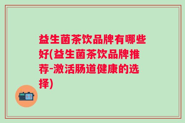 益生菌茶饮品牌有哪些好(益生菌茶饮品牌推荐-激活肠道健康的选择)