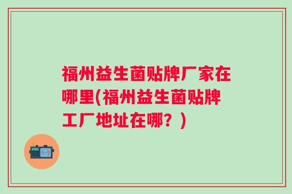 福州益生菌贴牌厂家在哪里(福州益生菌贴牌工厂地址在哪?) 福州益生菌贴牌厂家在哪里(福州益生菌贴牌工厂地址在哪?)