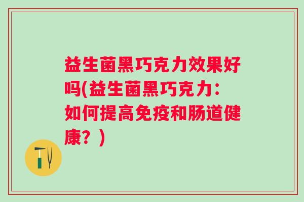 益生菌黑巧克力效果好吗(益生菌黑巧克力：如何提高和肠道健康？)