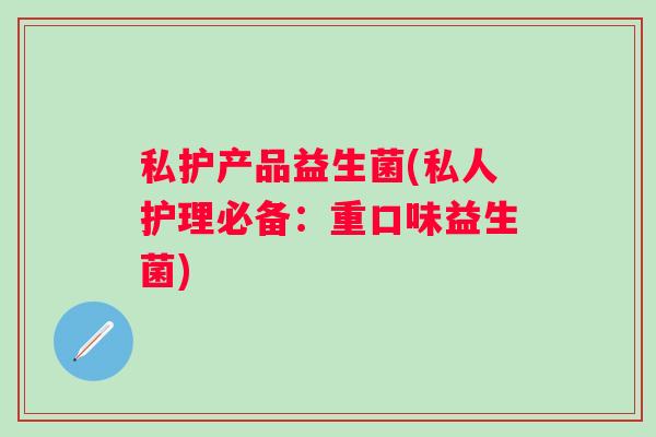 私护产品益生菌(私人护理必备:重口味益生菌) 私护产品益生菌(私人护理必备:重口味益生菌)