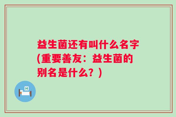 益生菌还有叫什么名字(重要善友:益生菌的别名是什么?) 益生菌还有叫什么名字(重要善友:益生菌的别名是什么?)