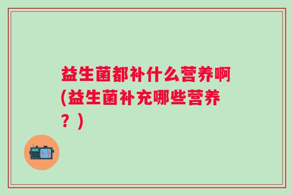 益生菌都补什么营养啊(益生菌补充哪些营养？)
