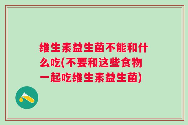 维生素益生菌不能和什么吃(不要和这些食物一起吃维生素益生菌) 维生素益生菌不能和什么吃(不要和这些食物一起吃维生素益生菌)