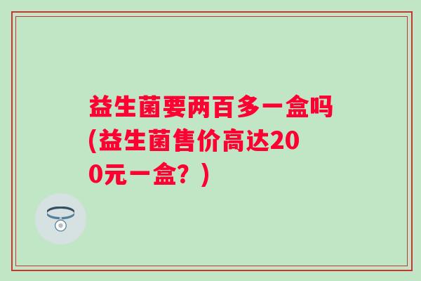 益生菌要两百多一盒吗(益生菌售价高达200元一盒?) 益生菌要两百多一盒吗(益生菌售价高达200元一盒?)
