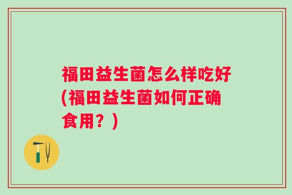 福田益生菌怎么样吃好(福田益生菌如何正确食用？)