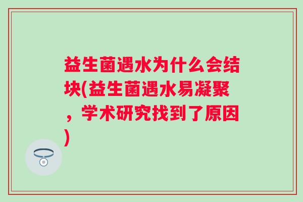 益生菌遇水为什么会结块(益生菌遇水易凝聚，学术研究找到了原因)