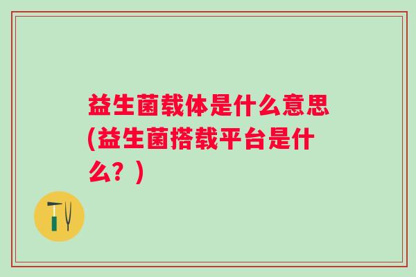 益生菌载体是什么意思(益生菌搭载平台是什么?) 益生菌载体是什么意思(益生菌搭载平台是什么?)