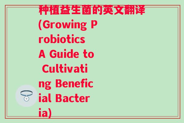 种植益生菌的英文翻译(Growing Probiotics A Guide to Cultivating Beneficial Bacteria) 种植益生菌的英文翻译(Growing Probiotics A Guide to Cultivating Beneficial Bacteria)