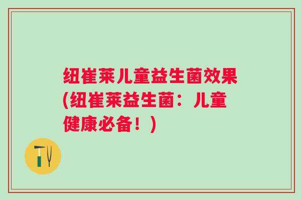 纽崔莱儿童益生菌效果(纽崔莱益生菌:儿童健康必备!) 纽崔莱儿童益生菌效果(纽崔莱益生菌:儿童健康必备!)