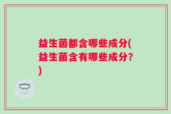 益生菌都含哪些成分(益生菌含有哪些成分？)