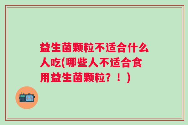 益生菌颗粒不适合什么人吃(哪些人不适合食用益生菌颗粒?!) 益生菌颗粒不适合什么人吃(哪些人不适合食用益生菌颗粒?!)