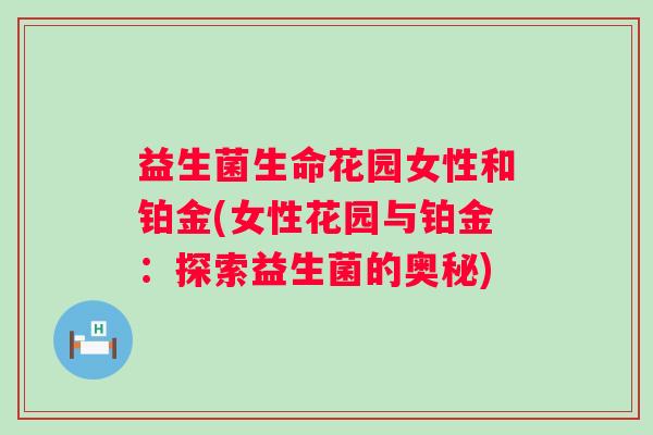 益生菌生命花园女性和铂金(女性花园与铂金:探索益生菌的奥秘) 益生菌生命花园女性和铂金(女性花园与铂金:探索益生菌的奥秘)