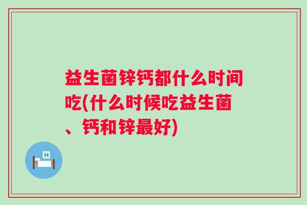 益生菌锌钙都什么时间吃(什么时候吃益生菌、钙和锌好)