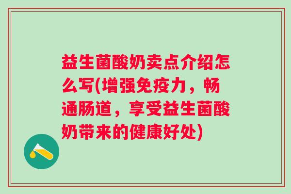 益生菌酸奶卖点介绍怎么写(增强力，畅通肠道，享受益生菌酸奶带来的健康好处)