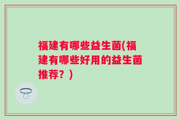 福建有哪些益生菌(福建有哪些好用的益生菌推荐？)