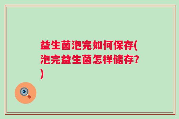 益生菌泡完如何保存(泡完益生菌怎样储存？)