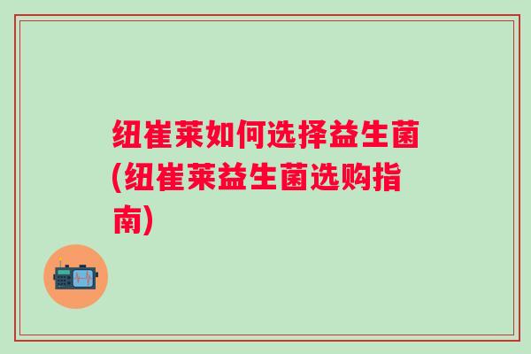 纽崔莱如何选择益生菌(纽崔莱益生菌选购指南)