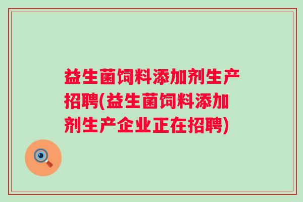 益生菌饲料添加剂生产招聘(益生菌饲料添加剂生产企业正在招聘)
