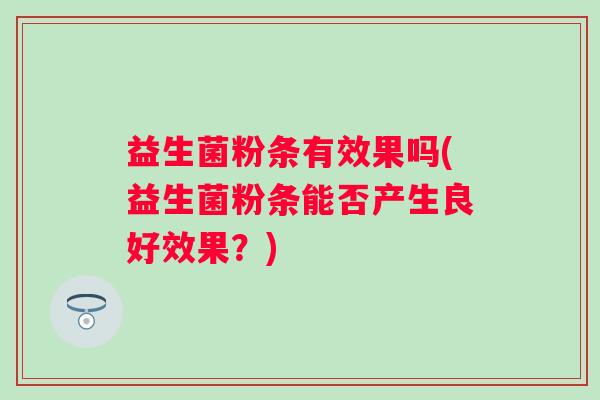 益生菌粉条有效果吗(益生菌粉条能否产生良好效果？)
