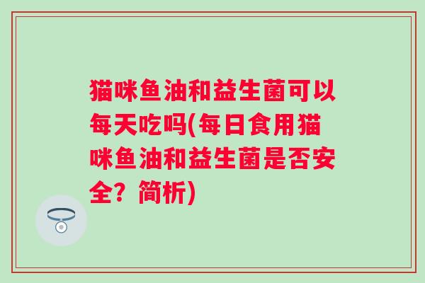 猫咪鱼油和益生菌可以每天吃吗(每日食用猫咪鱼油和益生菌是否安全?简析) 猫咪鱼油和益生菌可以每天吃吗(每日食用猫咪鱼油和益生菌是否安全?简析)