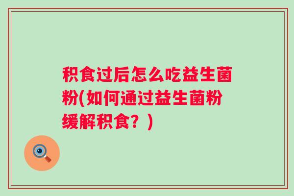 积食过后怎么吃益生菌粉(如何通过益生菌粉缓解积食?) 积食过后怎么吃益生菌粉(如何通过益生菌粉缓解积食?)
