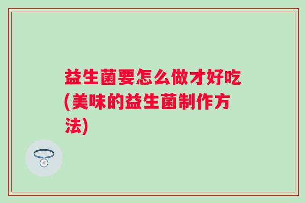 益生菌要怎么做才好吃(美味的益生菌制作方法)