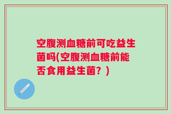 空腹测前可吃益生菌吗(空腹测前能否食用益生菌?) 空腹测前可吃益生菌吗(空腹测前能否食用益生菌?)