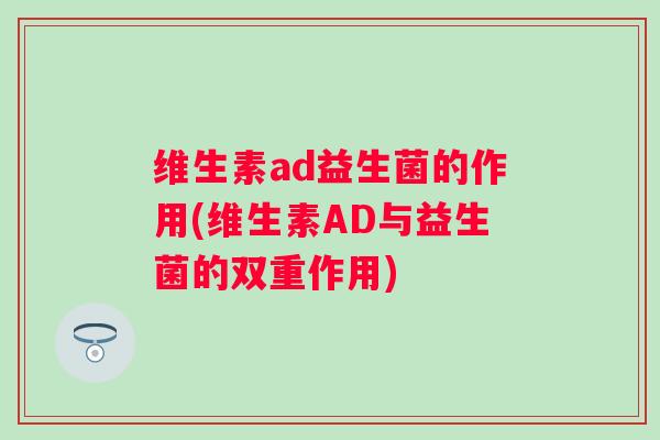 维生素ad益生菌的作用(维生素AD与益生菌的双重作用) 维生素ad益生菌的作用(维生素AD与益生菌的双重作用)