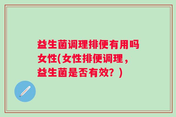 益生菌调理排便有用吗女性(女性排便调理，益生菌是否有效？)