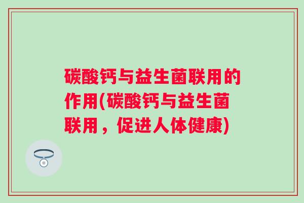 碳酸钙与益生菌联用的作用(碳酸钙与益生菌联用，促进人体健康)