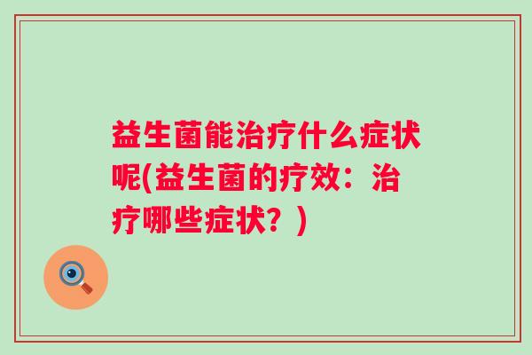 益生菌能什么症状呢(益生菌的疗效:哪些症状?) 益生菌能什么症状呢(益生菌的疗效:哪些症状?)