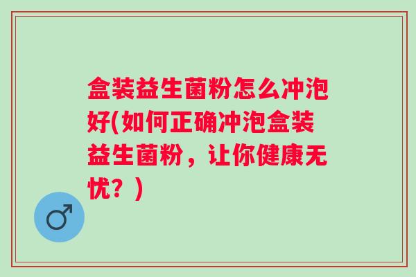 盒装益生菌粉怎么冲泡好(如何正确冲泡盒装益生菌粉,让你健康无忧?) 盒装益生菌粉怎么冲泡好(如何正确冲泡盒装益生菌粉,让你健康无忧?)