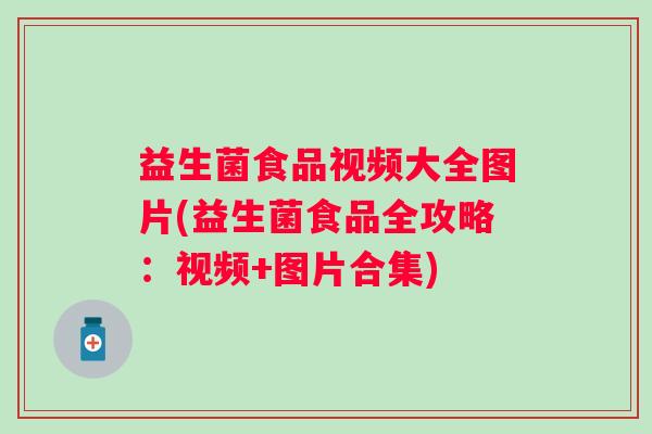 益生菌食品视频大全图片(益生菌食品全攻略：视频+图片合集)