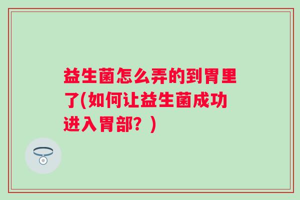 益生菌怎么弄的到胃里了(如何让益生菌成功进入胃部？)