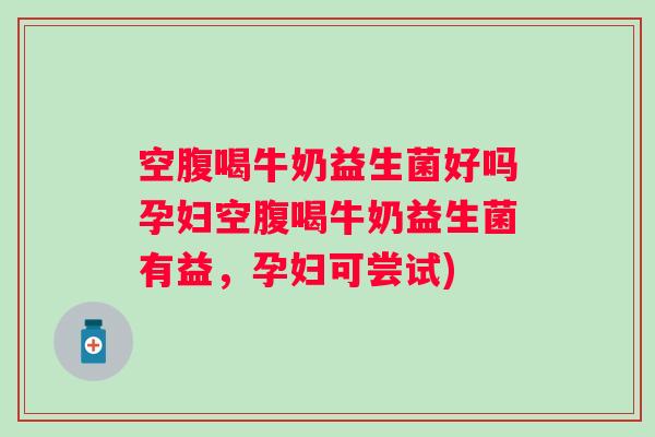 空腹喝牛奶益生菌好吗孕妇空腹喝牛奶益生菌有益,孕妇可尝试) 空腹喝牛奶益生菌好吗孕妇空腹喝牛奶益生菌有益,孕妇可尝试)