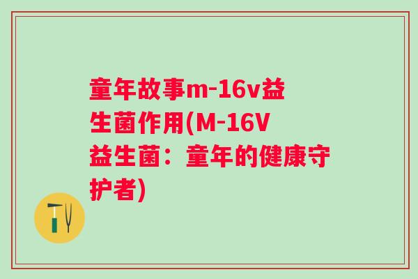 童年故事m-16v益生菌作用(M-16V益生菌：童年的健康守护者)