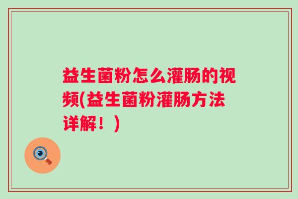 益生菌粉怎么灌肠的视频(益生菌粉灌肠方法详解!) 益生菌粉怎么灌肠的视频(益生菌粉灌肠方法详解!)