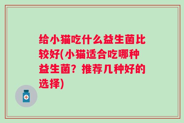 给小猫吃什么益生菌比较好(小猫适合吃哪种益生菌？推荐几种好的选择)
