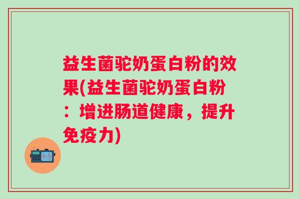 益生菌驼奶蛋白粉的效果(益生菌驼奶蛋白粉：增进肠道健康，提升力)