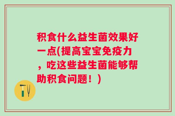 积食什么益生菌效果好一点(提高宝宝力，吃这些益生菌能够帮助积食问题！)