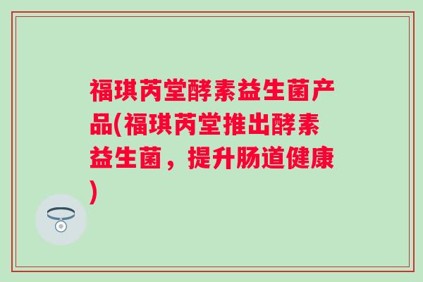 福琪芮堂酵素益生菌产品(福琪芮堂推出酵素益生菌，提升肠道健康)