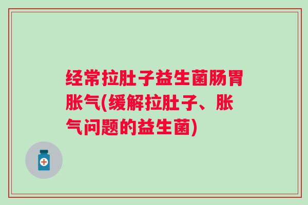 经常拉肚子益生菌肠胃(缓解拉肚子、问题的益生菌)