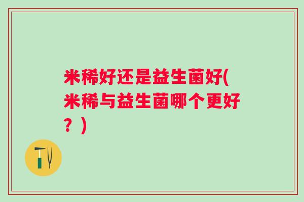 米稀好还是益生菌好(米稀与益生菌哪个更好？)