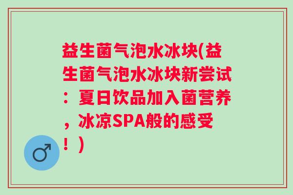益生菌气泡水冰块(益生菌气泡水冰块新尝试：夏日饮品加入菌营养，冰凉SPA般的感受！)