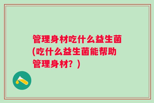 管理身材吃什么益生菌(吃什么益生菌能帮助管理身材？)