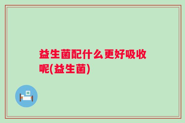 益生菌配什么更好吸收呢(益生菌)
