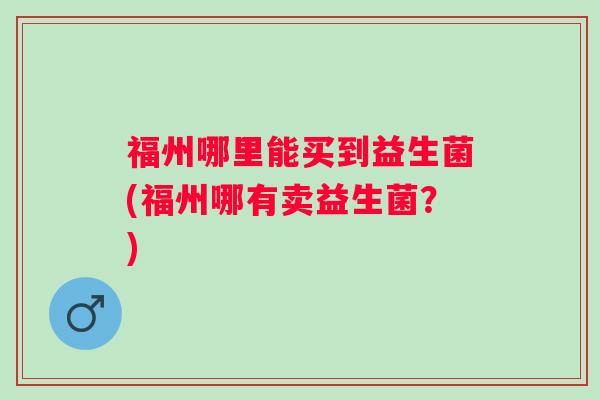 福州哪里能买到益生菌(福州哪有卖益生菌？)